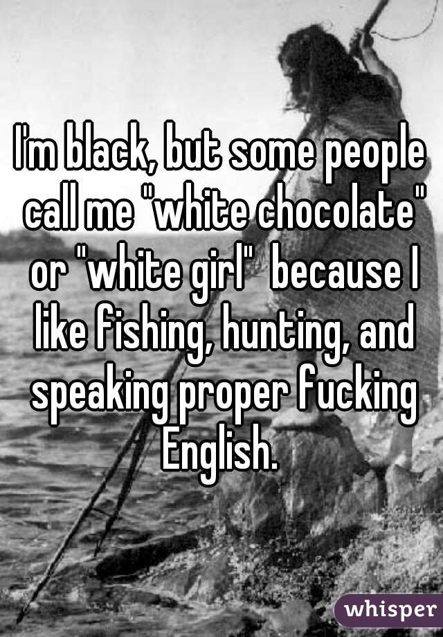I'm black, but some people call me "white chocolate" or "white girl"  because I like fishing, hunting, and speaking proper fucking English. 