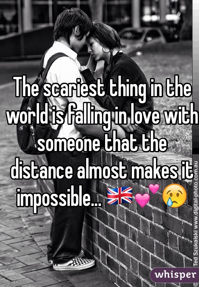 The scariest thing in the world is falling in love with someone that the distance almost makes it impossible... ðŸ‡¬ðŸ‡§ðŸ’•ðŸ˜¢