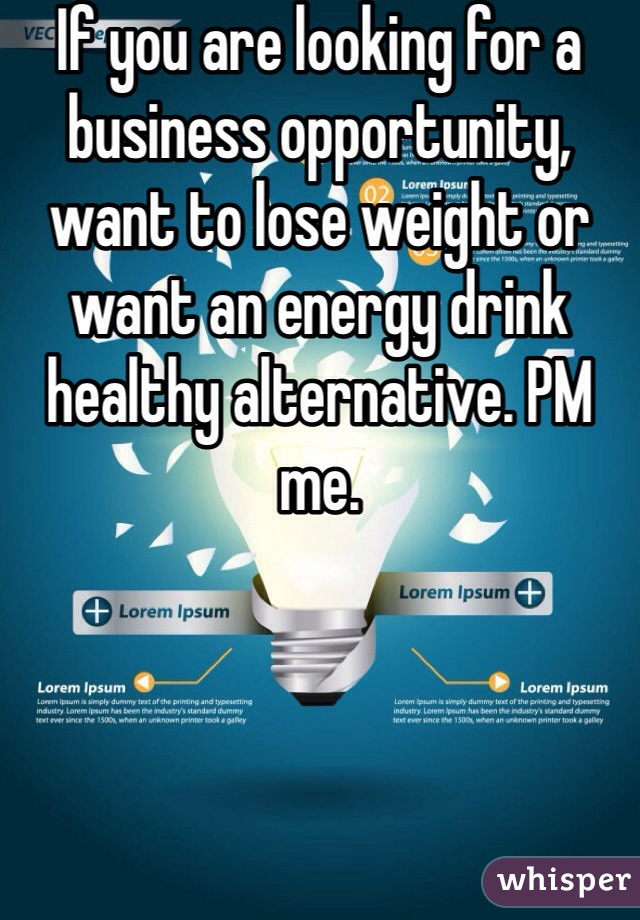If you are looking for a business opportunity, want to lose weight or  want an energy drink healthy alternative. PM me.