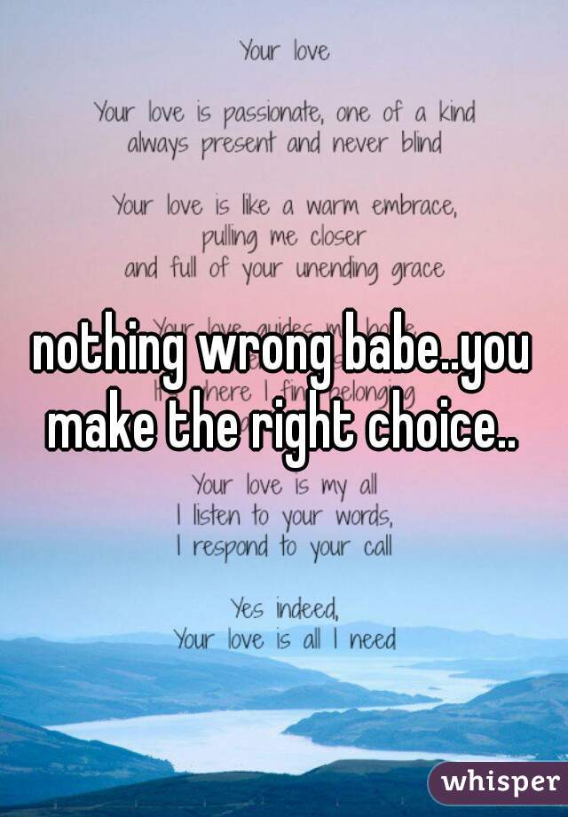 nothing wrong babe..you make the right choice.. 