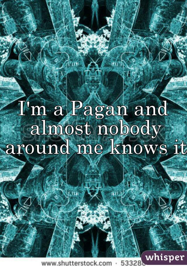 I'm a Pagan and almost nobody around me knows it.