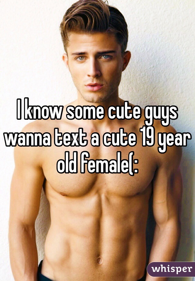 I know some cute guys wanna text a cute 19 year old female(: