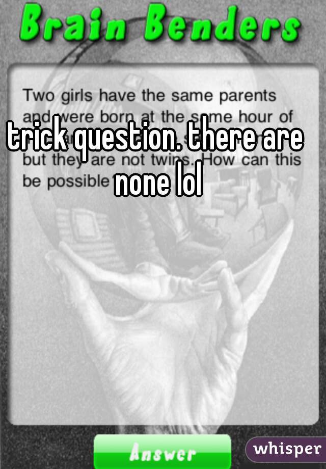 trick question. there are none lol