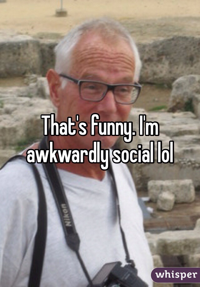 That's funny. I'm awkwardly social lol