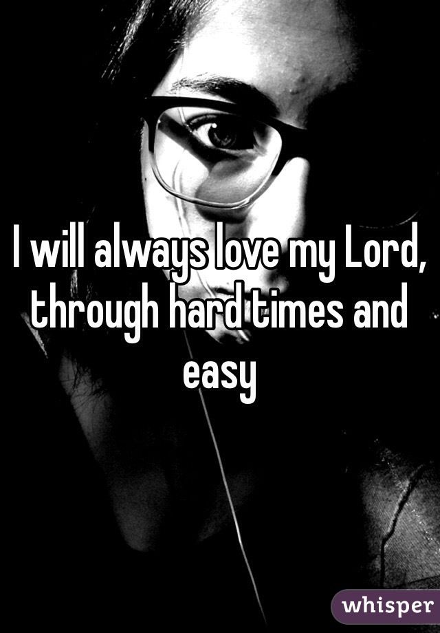 I will always love my Lord, through hard times and easy 