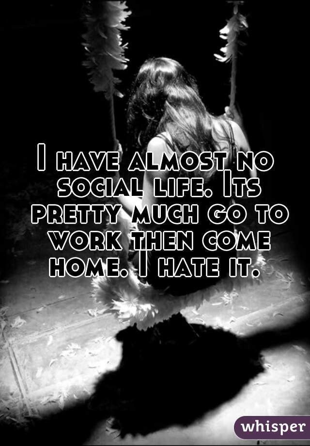 I have almost no social life. Its pretty much go to work then come home. I hate it. 