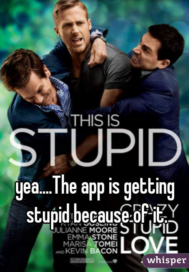 yea....The app is getting stupid because of it.
