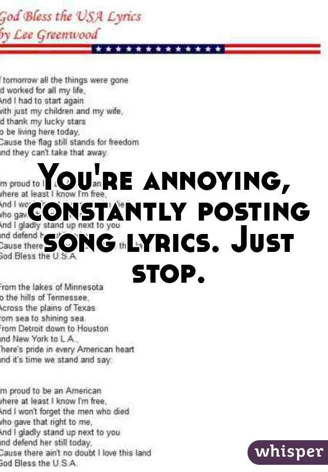 You're annoying, constantly posting song lyrics. Just stop.