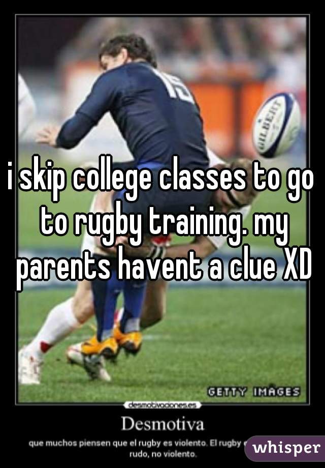i skip college classes to go to rugby training. my parents havent a clue XD