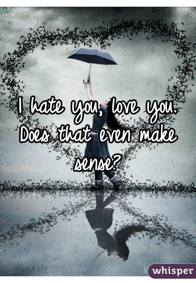 I hate you, love you.
Does that even make sense? 