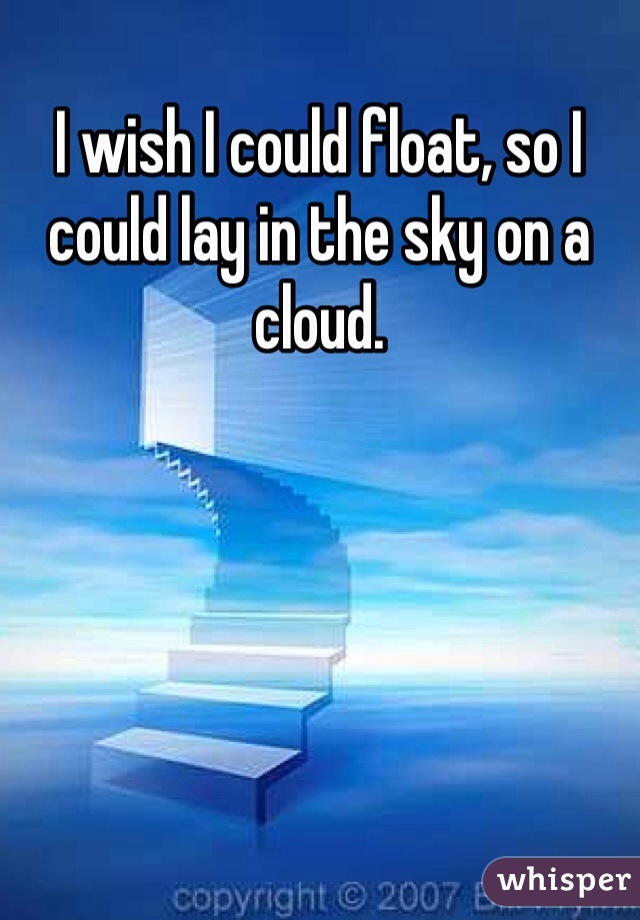 I wish I could float, so I could lay in the sky on a cloud. 