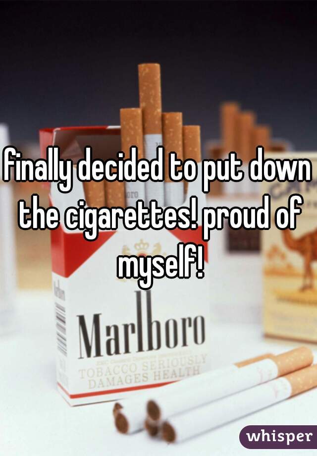 finally decided to put down the cigarettes! proud of myself!