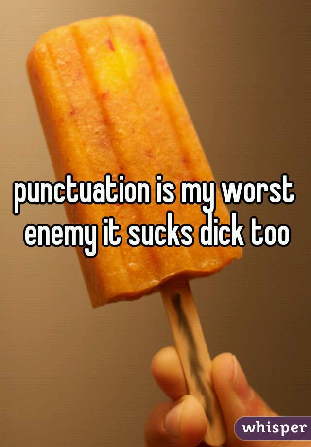 punctuation is my worst enemy it sucks dick too