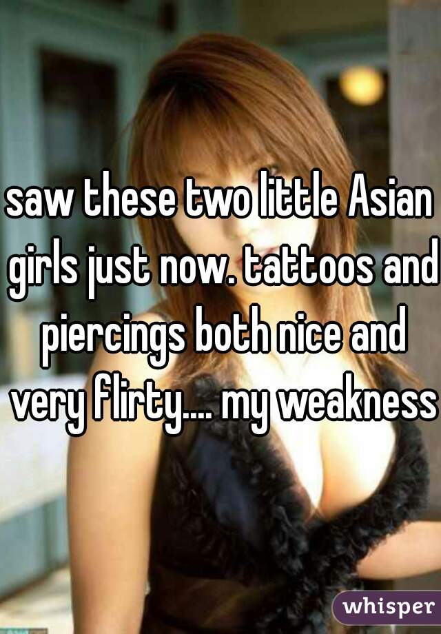 saw these two little Asian girls just now. tattoos and piercings both nice and very flirty.... my weakness