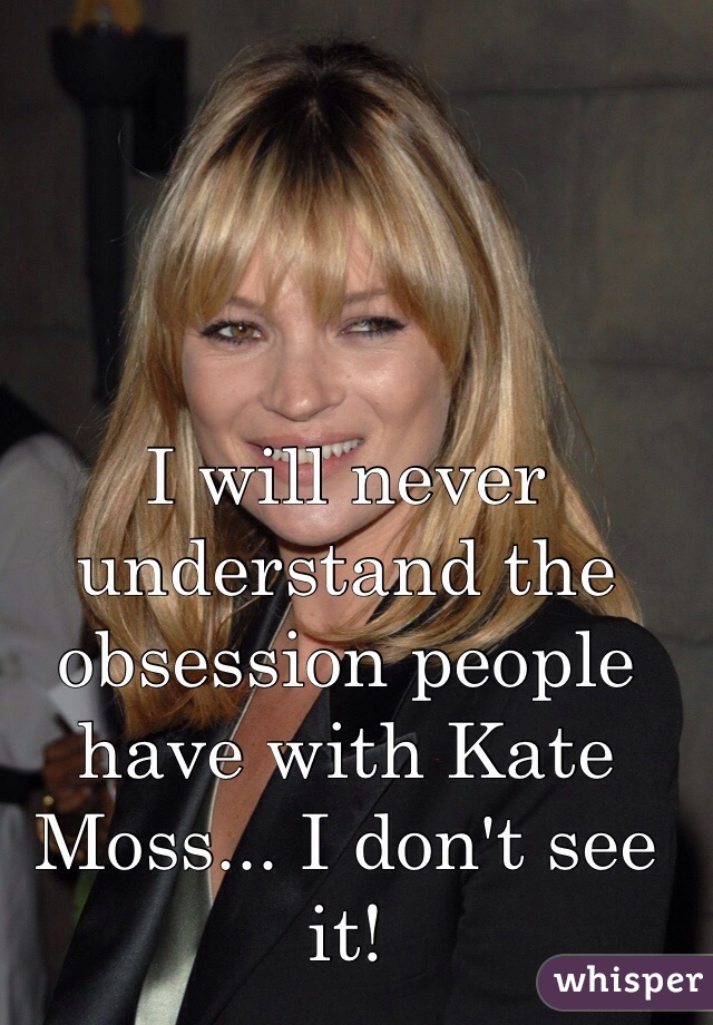 I will never understand the obsession people have with Kate Moss... I don't see it!