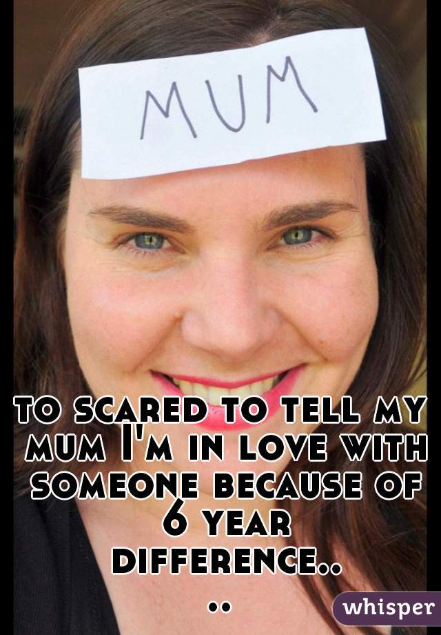 to scared to tell my mum I'm in love with someone because of 6 year difference....
