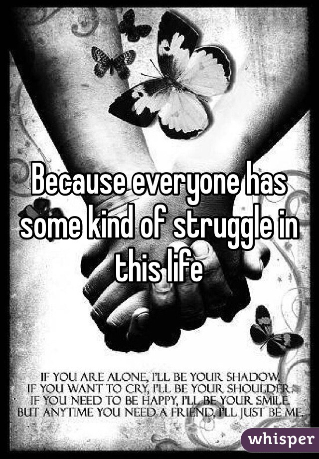 Because everyone has some kind of struggle in this life 
