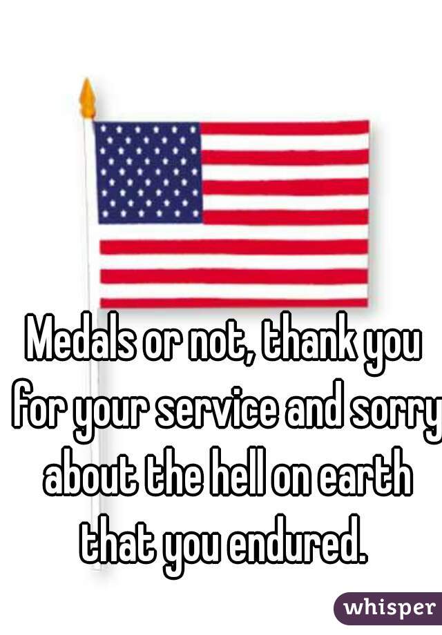 Medals or not, thank you for your service and sorry about the hell on earth that you endured. 