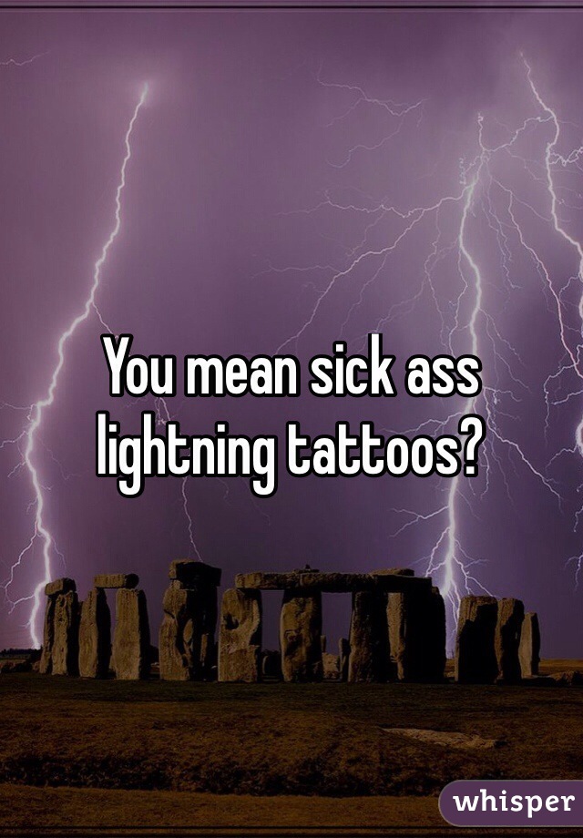 You mean sick ass lightning tattoos?
