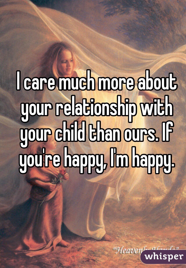 I care much more about your relationship with your child than ours. If you're happy, I'm happy.