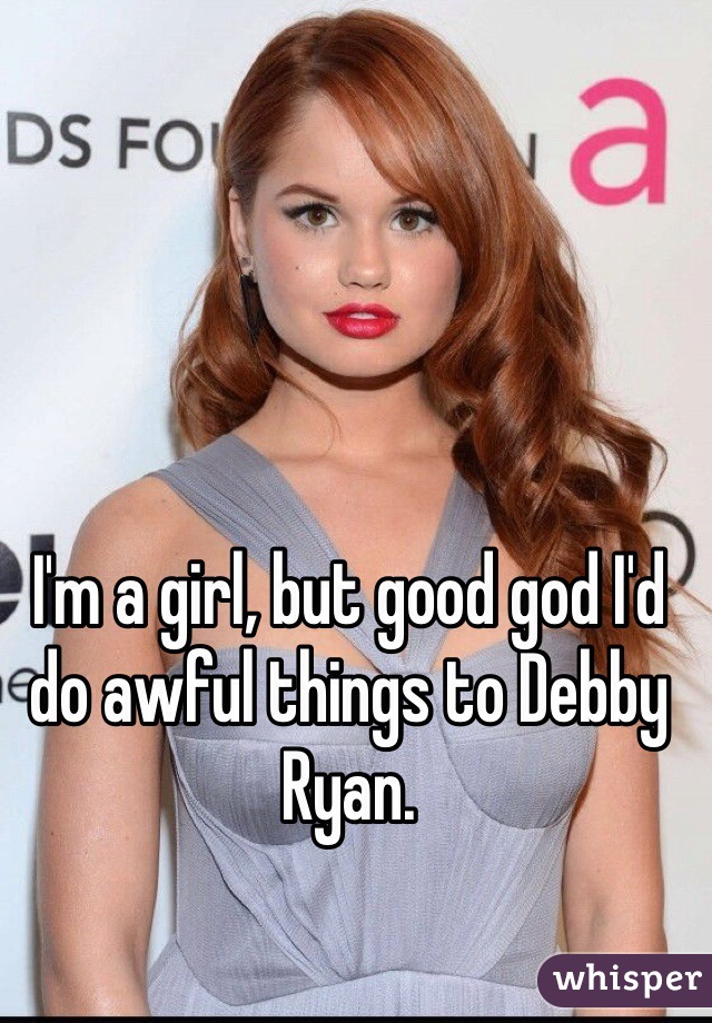I'm a girl, but good god I'd do awful things to Debby Ryan. 