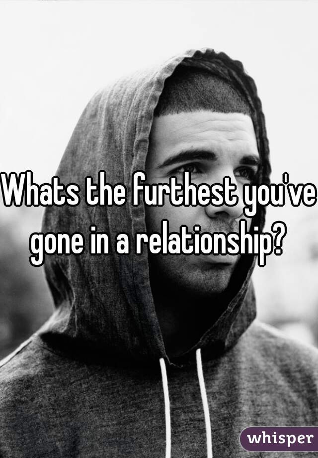 Whats the furthest you've gone in a relationship? 