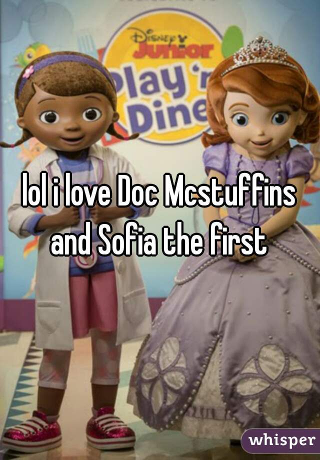 lol i love Doc Mcstuffins and Sofia the first 