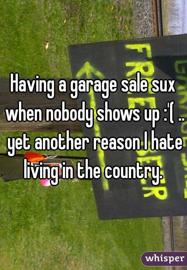 Having a garage sale sux when nobody shows up :'( .. yet another reason I hate living in the country. 