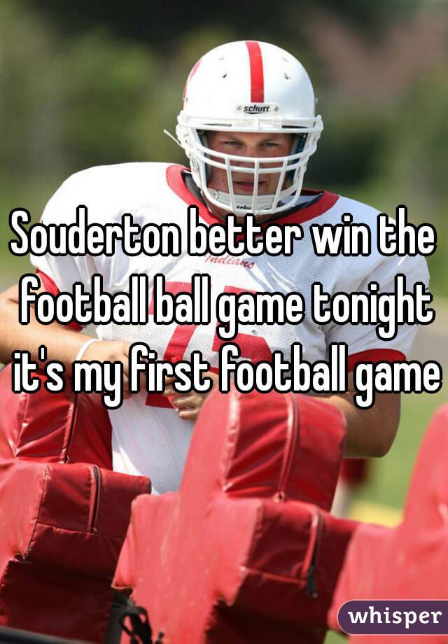 Souderton better win the football ball game tonight it's my first football game