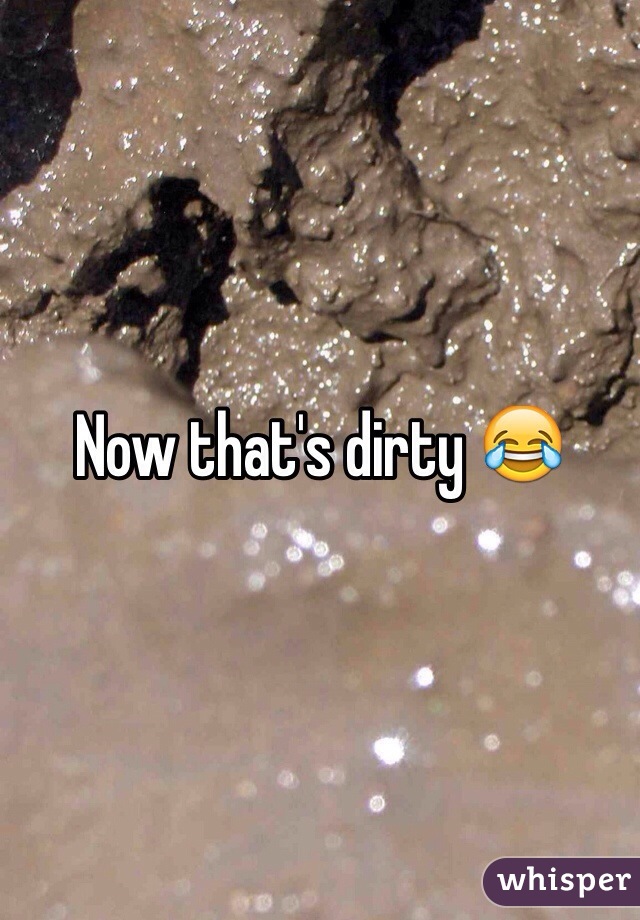 Now that's dirty 😂
