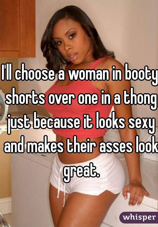 I'll choose a woman in booty shorts over one in a thong just because it looks sexy and makes their asses look great.