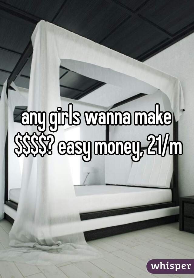 any girls wanna make $$$$? easy money, 21/m