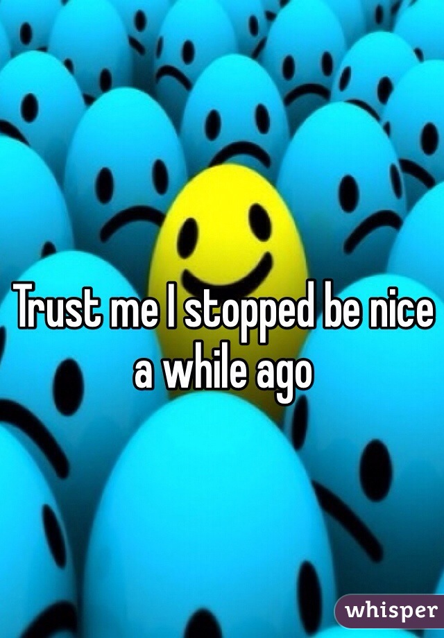 Trust me I stopped be nice a while ago 
