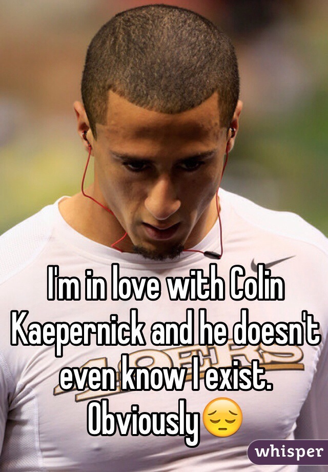 I'm in love with Colin Kaepernick and he doesn't even know I exist. ObviouslyðŸ˜”