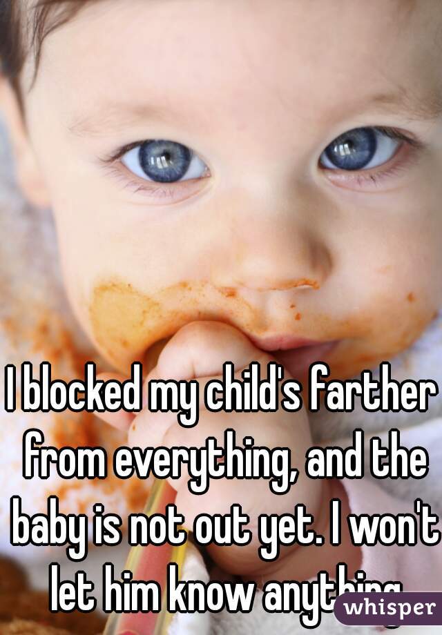 I blocked my child's farther from everything, and the baby is not out yet. I won't let him know anything