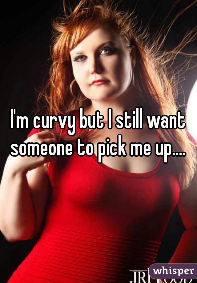 I'm curvy but I still want someone to pick me up.... 