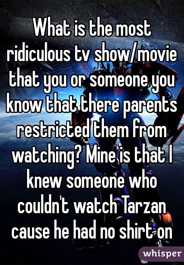 What is the most ridiculous tv show/movie that you or someone you know that there parents restricted them from watching? Mine is that I knew someone who couldn't watch Tarzan cause he had no shirt on 