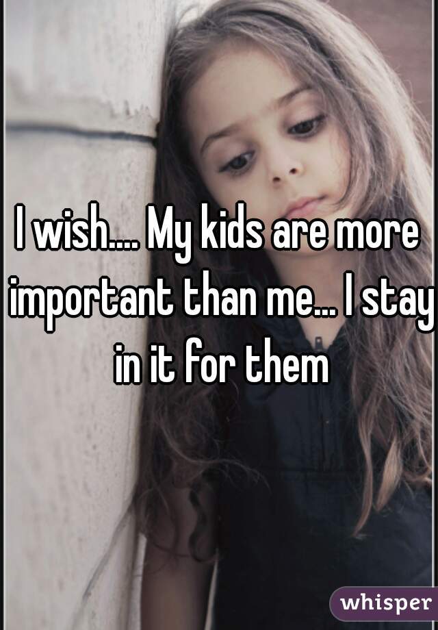 I wish.... My kids are more important than me... I stay in it for them