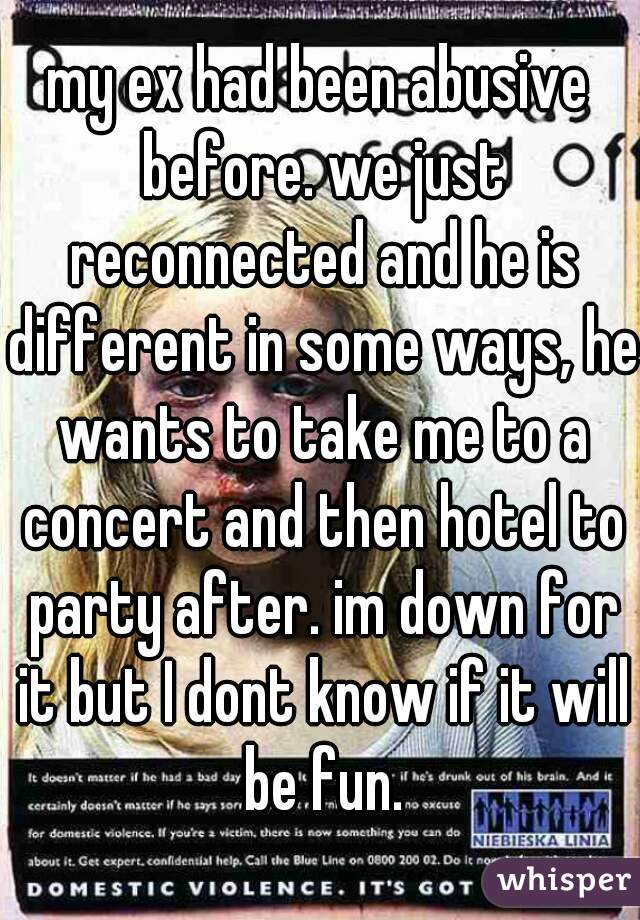 my ex had been abusive before. we just reconnected and he is different in some ways, he wants to take me to a concert and then hotel to party after. im down for it but I dont know if it will be fun.