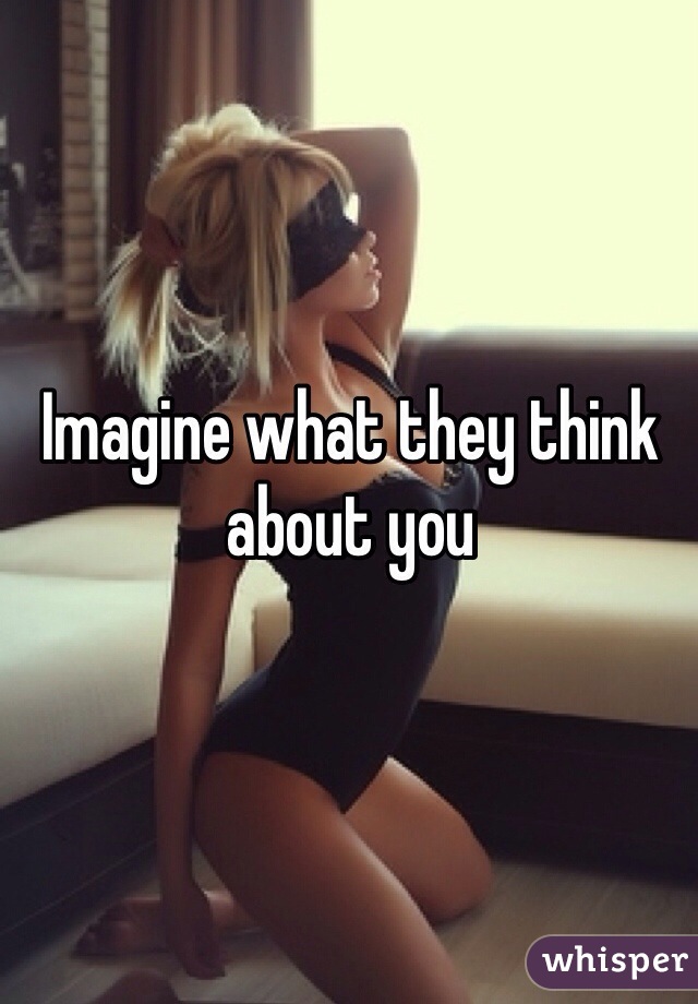 Imagine what they think about you