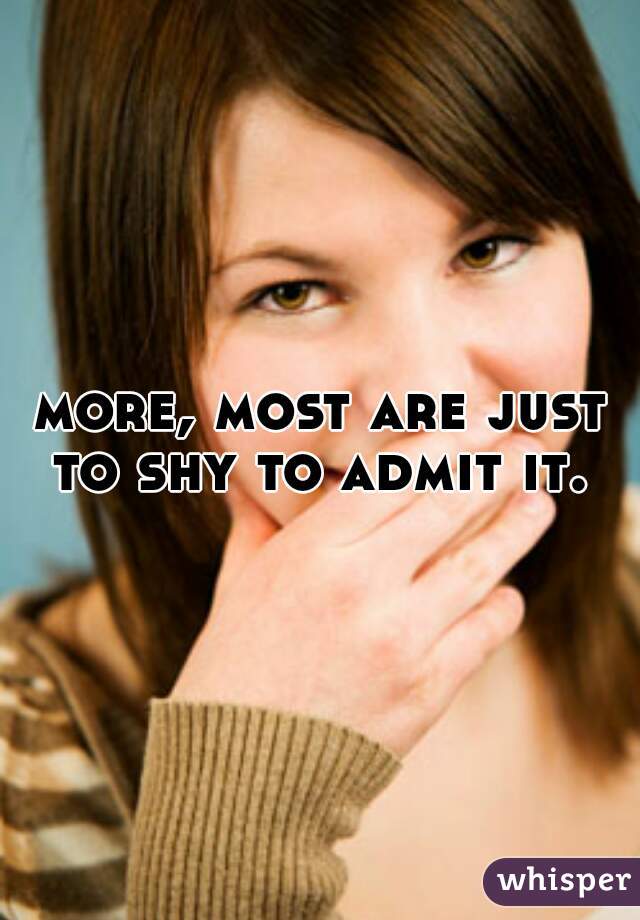 more, most are just to shy to admit it. 