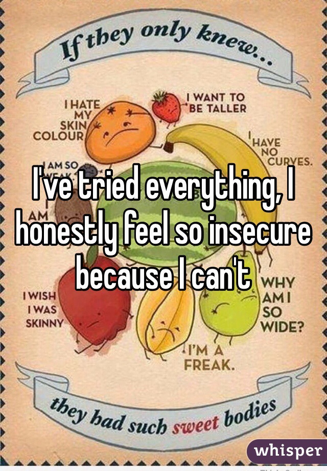 I've tried everything, I honestly feel so insecure because I can't 