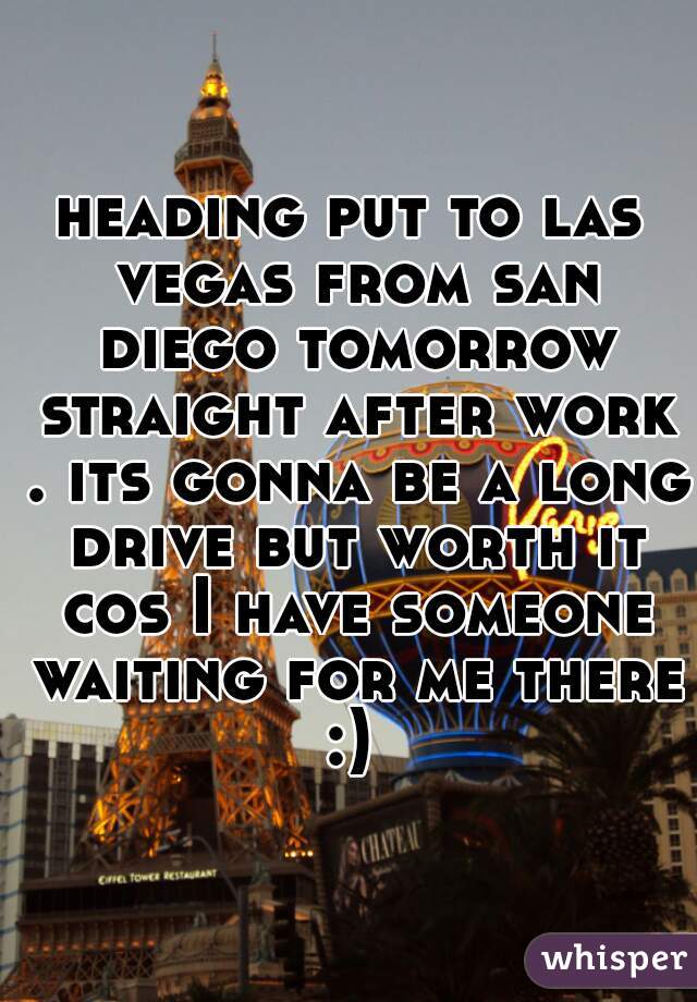 heading put to las vegas from san diego tomorrow straight after work . its gonna be a long drive but worth it cos I have someone waiting for me there :) 