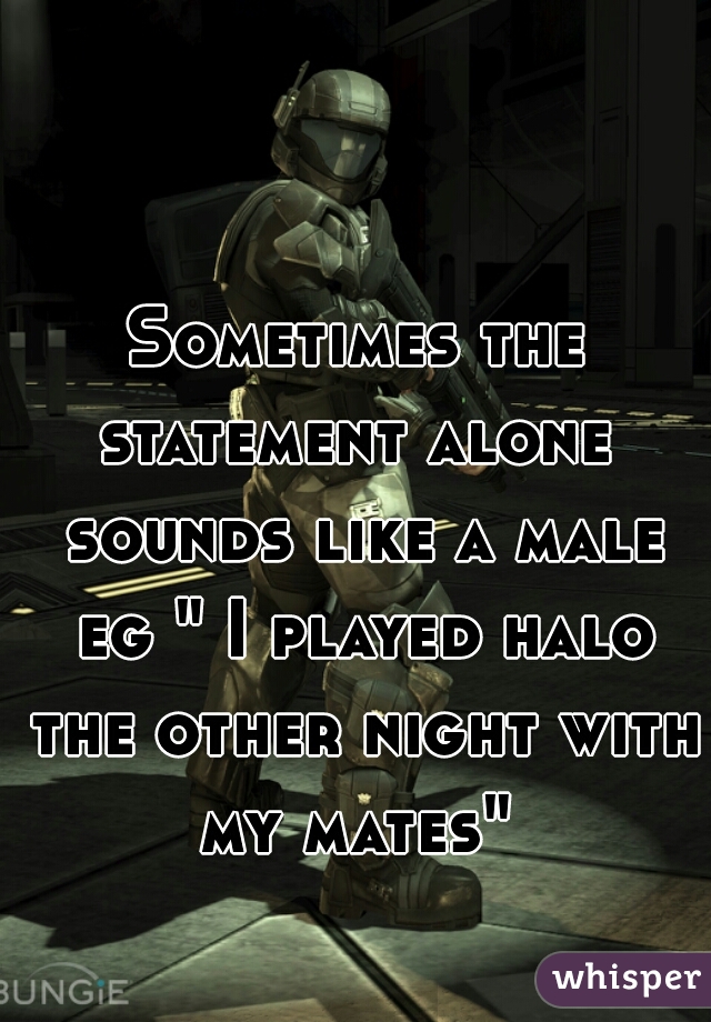Sometimes the statement alone  sounds like a male eg " I played halo the other night with my mates" 