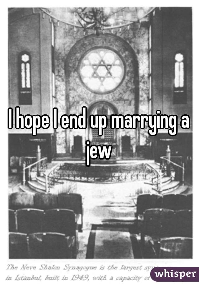 I hope I end up marrying a jew 