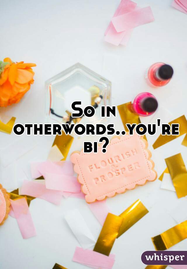 So in otherwords..you're bi?