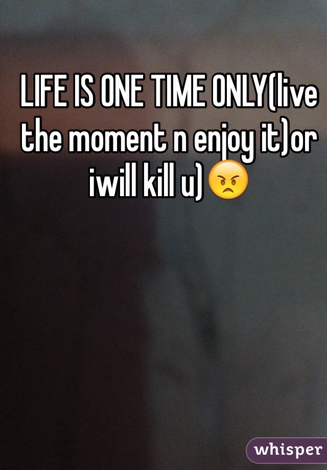 LIFE IS ONE TIME ONLY(live the moment n enjoy it)or iwill kill u)ðŸ˜ 