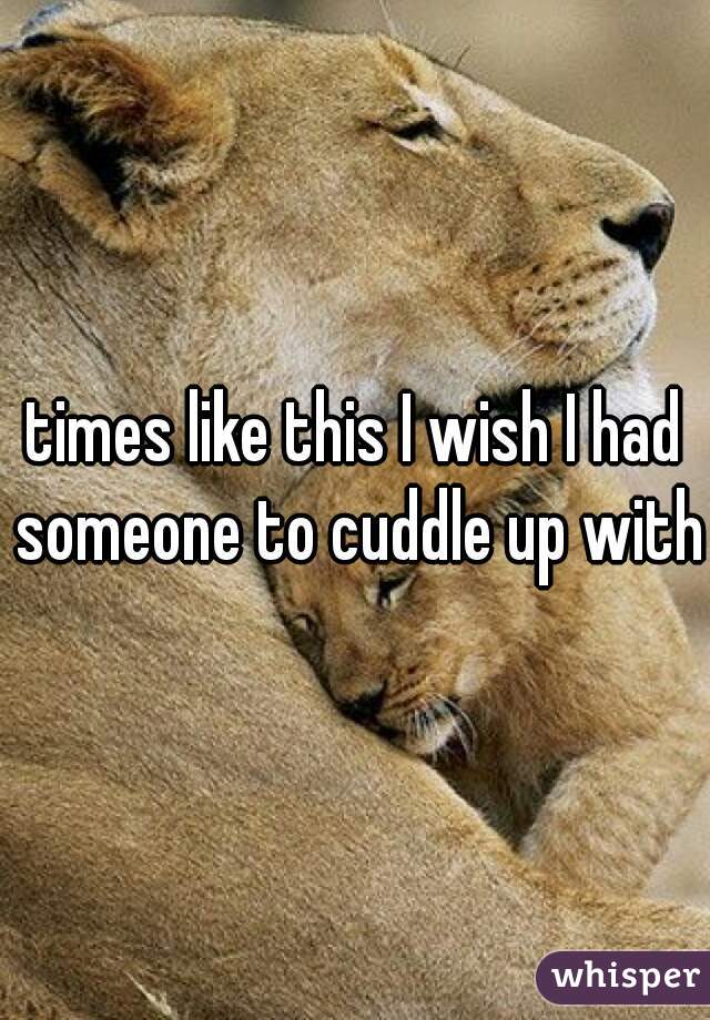 times like this I wish I had someone to cuddle up with