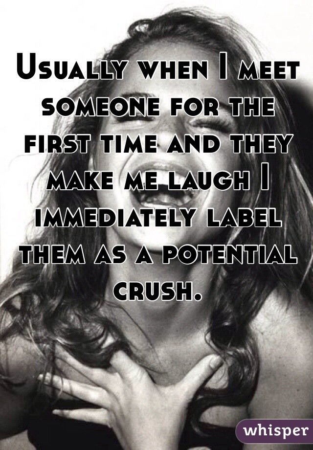 Usually when I meet someone for the first time and they make me laugh I immediately label them as a potential crush. 