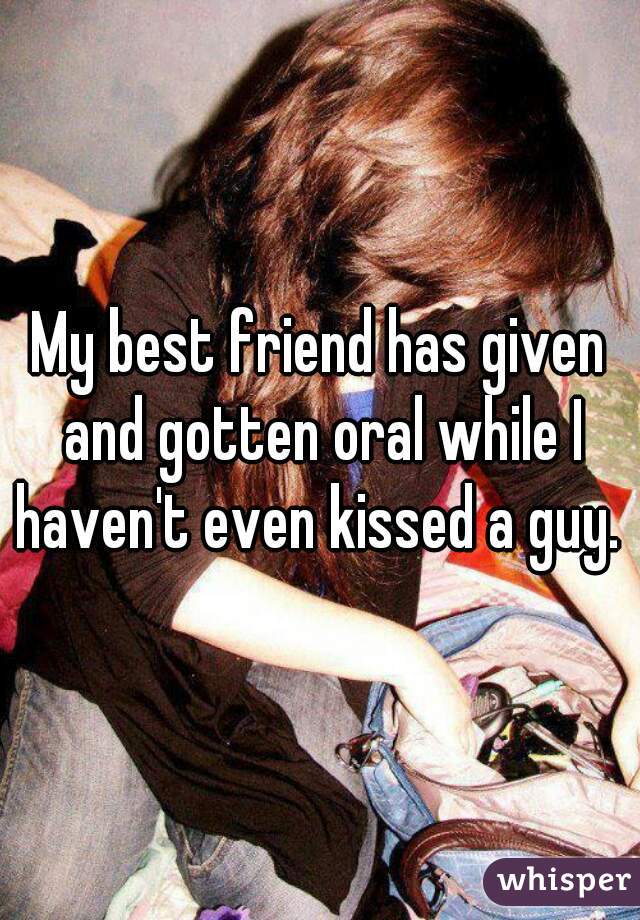 My best friend has given and gotten oral while I haven't even kissed a guy. 
